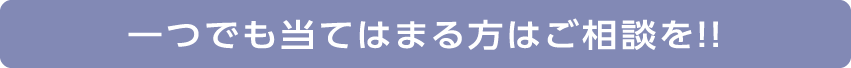 一つでも当てはまる方はご相談を！！