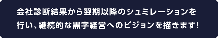 会社診断結果から翌期以降のシュミレーションを行い、継続的な黒字経営へのビジョンを描きます！