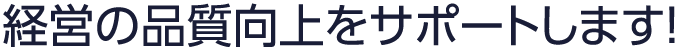 経営の品質向上をサポートします！